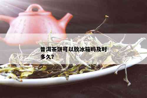 普洱茶饼可以放冰箱吗及时多久？