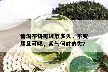 普洱茶饼可以放多久，不变质且可喝，香气何时消失？