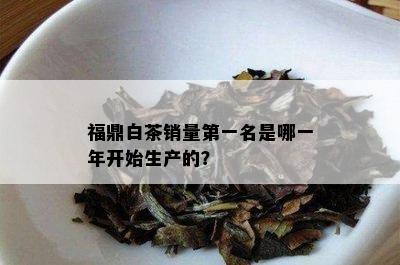 福鼎白茶销量之一名是哪一年开始生产的？