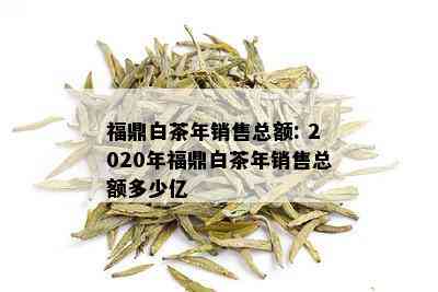 福鼎白茶年销售总额: 2020年福鼎白茶年销售总额多少亿