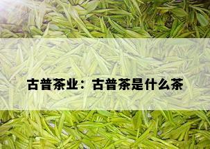 古普茶业：古普茶是什么茶