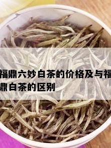 福鼎六妙白茶的价格及与福鼎白茶的区别