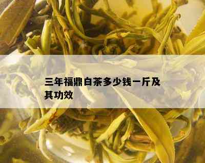 三年福鼎白茶多少钱一斤及其功效