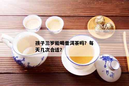 孩子三岁能喝普洱茶吗？每天几次合适？