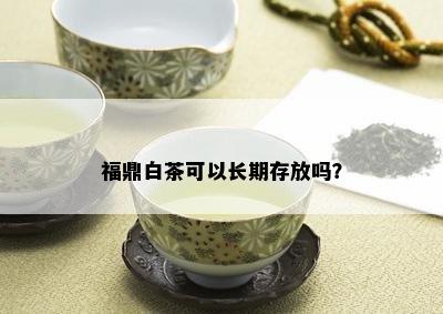 福鼎白茶可以长期存放吗？