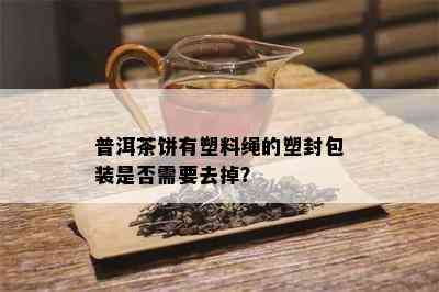 普洱茶饼有塑料绳的塑封包装是否需要去掉？