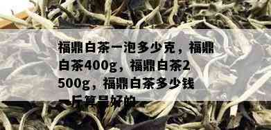 福鼎白茶一泡多少克，福鼎白茶400g，福鼎白茶2500g，福鼎白茶多少钱一斤算是好的