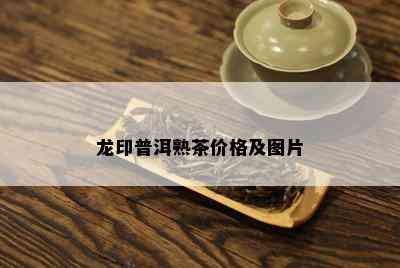 龙印普洱熟茶价格及图片