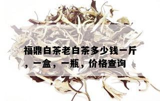 福鼎白茶老白茶多少钱一斤，一盒，一瓶，价格查询