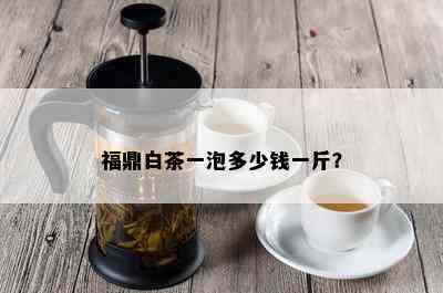 福鼎白茶一泡多少钱一斤？