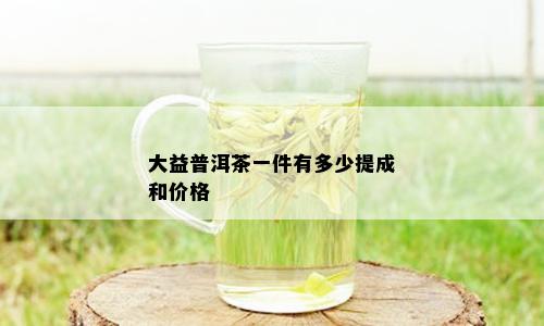 大益普洱茶一件有多少提成和价格