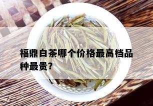 福鼎白茶哪个价格更高档品种最贵？