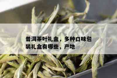 普洱茶叶礼盒，多种口味包装礼盒有哪些，产地