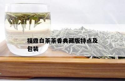 福鼎白茶茶香典藏版特点及包装