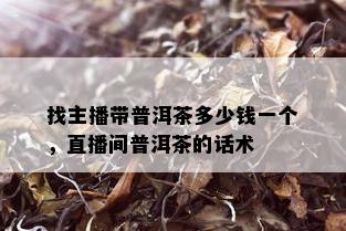 找主播带普洱茶多少钱一个，直播间普洱茶的话术