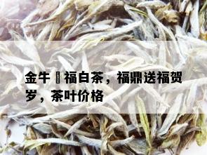 金牛犇福白茶，福鼎送福贺岁，茶叶价格