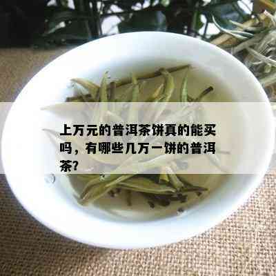 上万元的普洱茶饼真的能买吗，有哪些几万一饼的普洱茶？