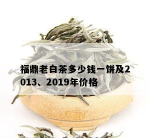 福鼎老白茶多少钱一饼及2013、2019年价格