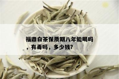 福鼎白茶保质期八年能喝吗，有吗，多少钱？