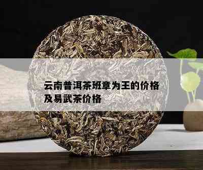 云南普洱茶班章为王的价格及易武茶价格