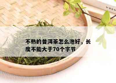 不熟的普洱茶怎么泡好，长度不能大于70个字节