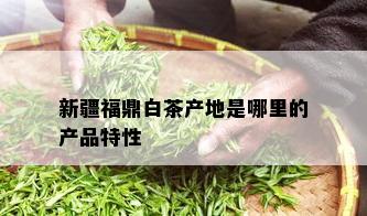 新疆福鼎白茶产地是哪里的产品特性