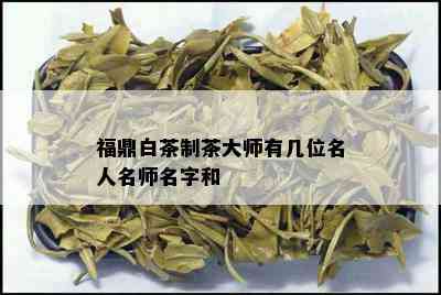 福鼎白茶制茶大师有几位名人名师名字和