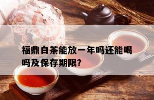 福鼎白茶能放一年吗还能喝吗及保存期限？