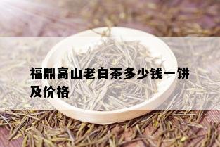 福鼎高山老白茶多少钱一饼及价格