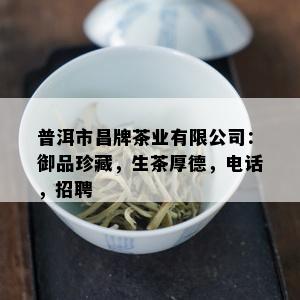 普洱市昌牌茶业有限公司：御品珍藏，生茶厚德，电话，招聘