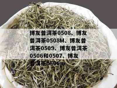 博友普洱茶0508、博友普洱茶0508M、博友普洱茶0509、博友普洱茶0506和0507、博友普洱茶0506m