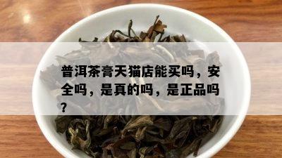 普洱茶膏天猫店能买吗，安全吗，是真的吗，是正品吗？