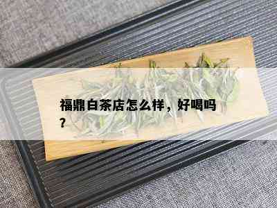 福鼎白茶店怎么样，好喝吗？