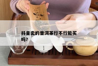 抖音卖的普洱茶行不行能买吗？