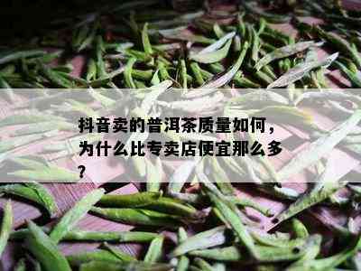 抖音卖的普洱茶质量如何，为什么比专卖店便宜那么多？