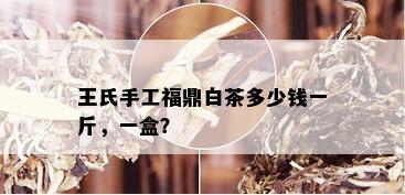 王氏手工福鼎白茶多少钱一斤，一盒？