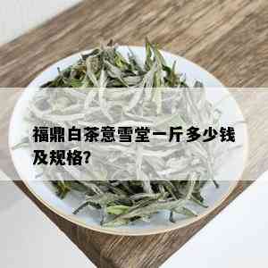 福鼎白茶意雪堂一斤多少钱及规格？