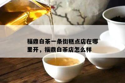 福鼎白茶一条街糕点店在哪里开，福鼎白茶店怎么样