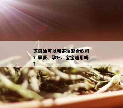 芝麻油可以和茶油混合吃吗？早餐、孕妇、宝宝适用吗？