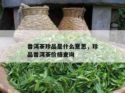 普洱茶珍品是什么意思，珍品普洱茶价格查询