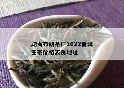 勐海布朗茶厂2022普洱生茶价格表及地址