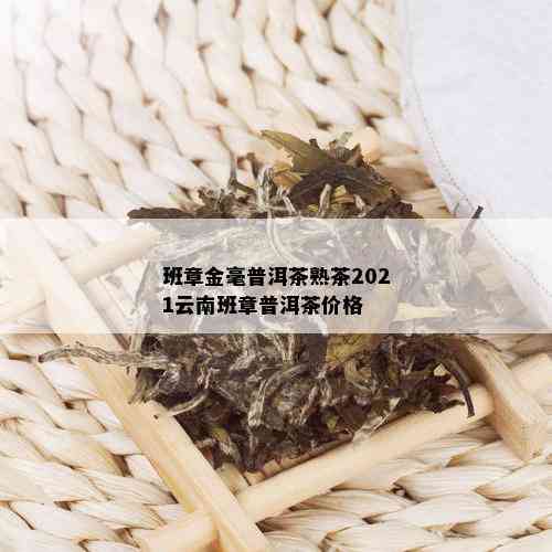 班章金毫普洱茶熟茶2021云南班章普洱茶价格