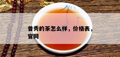 普秀的茶怎么样，价格表，官网