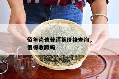 佰年尚普普洱茶价格查询，值得收藏吗