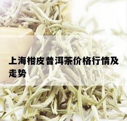 上海柑皮普洱茶价格行情及走势