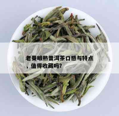 老曼峨熟普洱茶口感与特点，值得收藏吗？