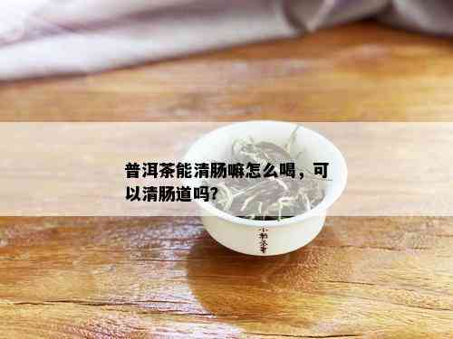 普洱茶能清肠嘛怎么喝，可以清肠道吗？