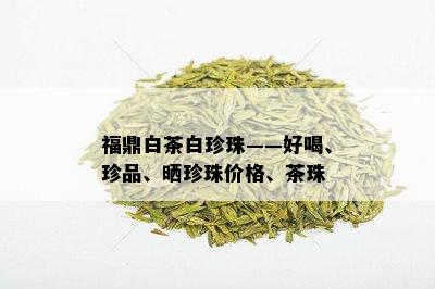 福鼎白茶白珍珠——好喝、珍品、晒珍珠价格、茶珠