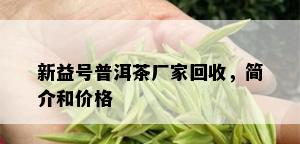 新益号普洱茶厂家回收，简介和价格