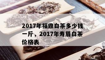 2017年福鼎白茶多少钱一斤，2017年寿眉白茶价格表